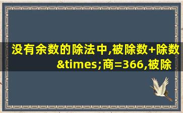 没有余数的除法中,被除数+除数×商=366,被除数是多少