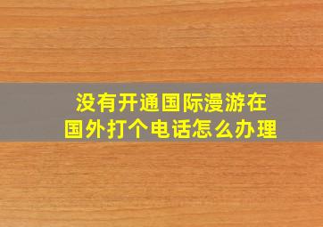 没有开通国际漫游在国外打个电话怎么办理