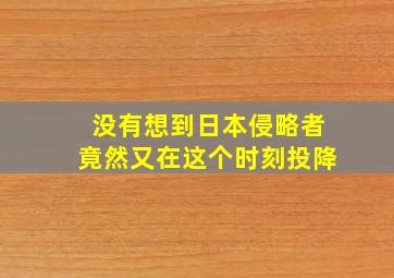 没有想到日本侵略者竟然又在这个时刻投降