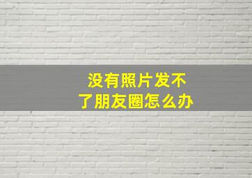 没有照片发不了朋友圈怎么办