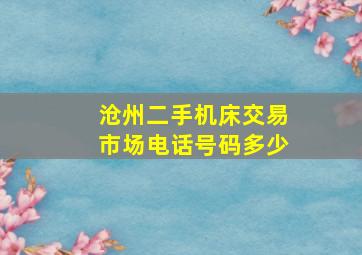 沧州二手机床交易市场电话号码多少