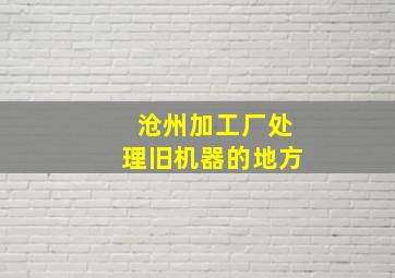 沧州加工厂处理旧机器的地方