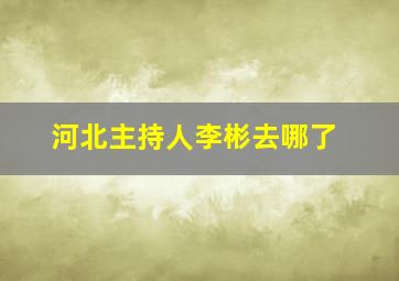 河北主持人李彬去哪了