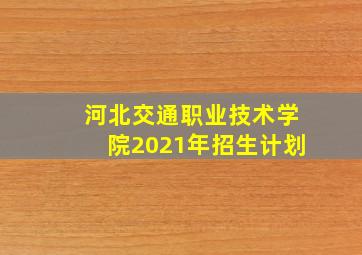 河北交通职业技术学院2021年招生计划