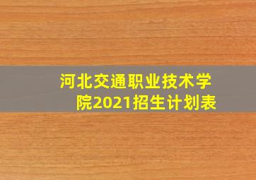 河北交通职业技术学院2021招生计划表