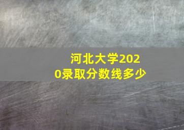 河北大学2020录取分数线多少