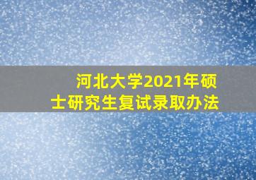 河北大学2021年硕士研究生复试录取办法