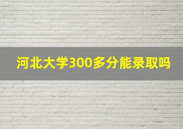 河北大学300多分能录取吗