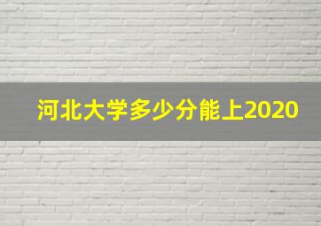 河北大学多少分能上2020