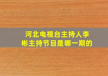 河北电视台主持人李彬主持节目是哪一期的