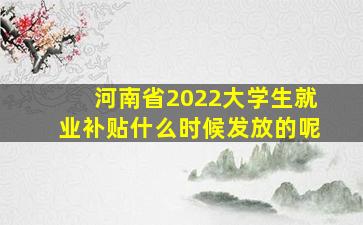 河南省2022大学生就业补贴什么时候发放的呢