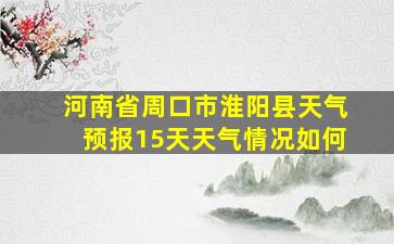 河南省周口市淮阳县天气预报15天天气情况如何