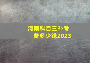 河南科目三补考费多少钱2023