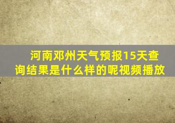 河南邓州天气预报15天查询结果是什么样的呢视频播放