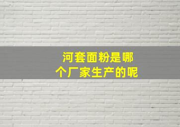 河套面粉是哪个厂家生产的呢