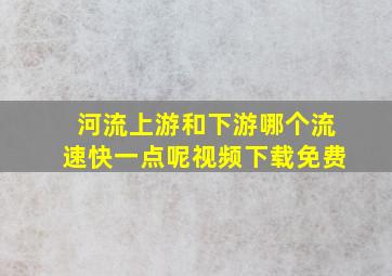 河流上游和下游哪个流速快一点呢视频下载免费