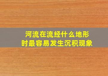 河流在流经什么地形时最容易发生沉积现象