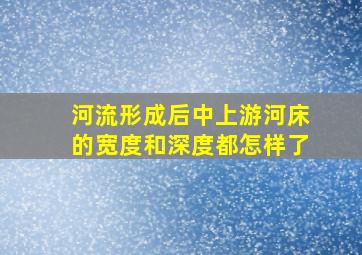 河流形成后中上游河床的宽度和深度都怎样了