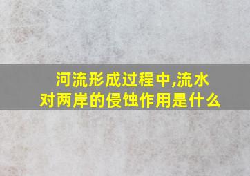 河流形成过程中,流水对两岸的侵蚀作用是什么