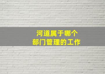 河道属于哪个部门管理的工作