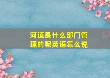 河道是什么部门管理的呢英语怎么说