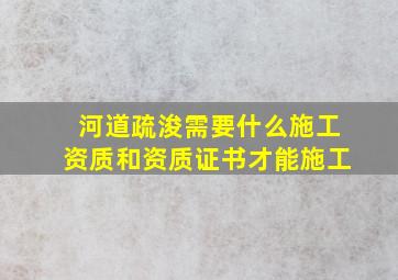 河道疏浚需要什么施工资质和资质证书才能施工