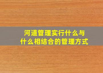 河道管理实行什么与什么相结合的管理方式