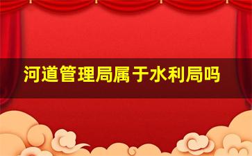 河道管理局属于水利局吗