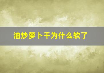 油炒萝卜干为什么软了