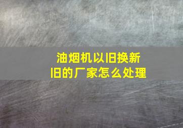 油烟机以旧换新旧的厂家怎么处理