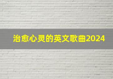 治愈心灵的英文歌曲2024