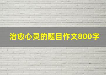 治愈心灵的题目作文800字