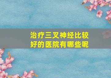 治疗三叉神经比较好的医院有哪些呢