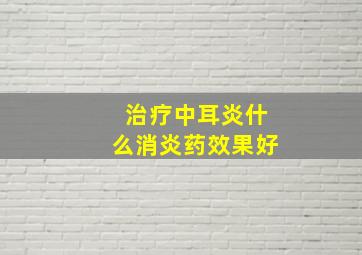 治疗中耳炎什么消炎药效果好