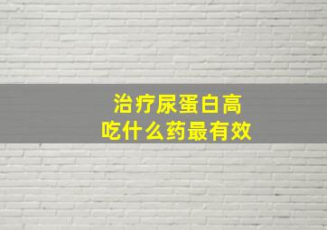 治疗尿蛋白高吃什么药最有效