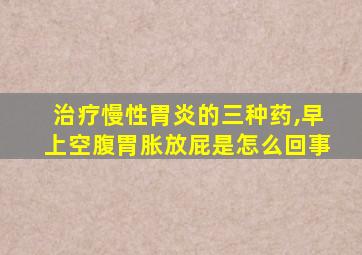 治疗慢性胃炎的三种药,早上空腹胃胀放屁是怎么回事