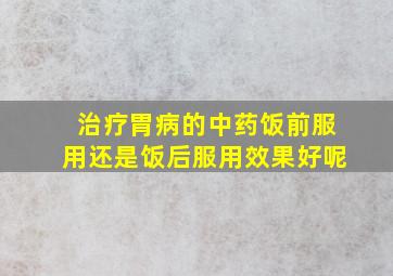 治疗胃病的中药饭前服用还是饭后服用效果好呢