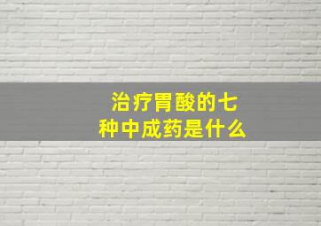 治疗胃酸的七种中成药是什么