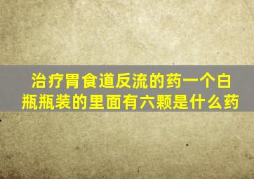 治疗胃食道反流的药一个白瓶瓶装的里面有六颗是什么药