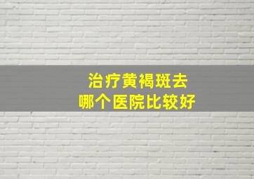 治疗黄褐斑去哪个医院比较好