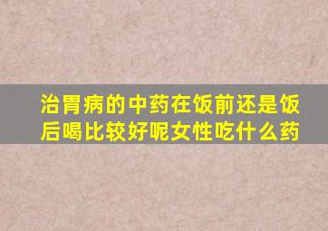 治胃病的中药在饭前还是饭后喝比较好呢女性吃什么药