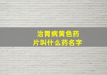 治胃病黄色药片叫什么药名字