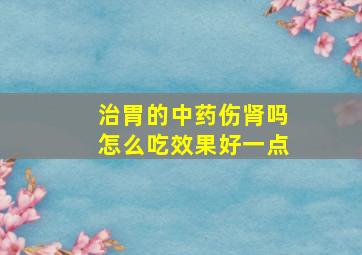 治胃的中药伤肾吗怎么吃效果好一点