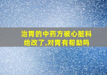 治胃的中药方被心脏科给改了,对胃有帮助吗