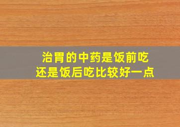 治胃的中药是饭前吃还是饭后吃比较好一点