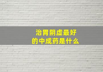 治胃阴虚最好的中成药是什么