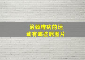 治颈椎病的运动有哪些呢图片