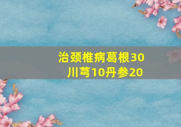 治颈椎病葛根30川芎10丹参20