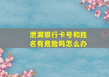 泄漏银行卡号和姓名有危险吗怎么办