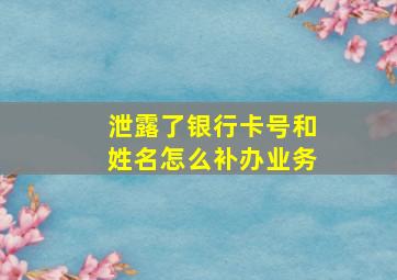 泄露了银行卡号和姓名怎么补办业务